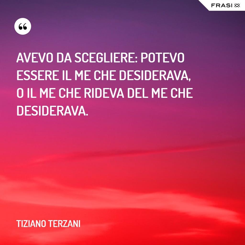 Avevo da scegliere: potevo essere il me che desiderava, o il me che rideva del me che desiderava.
