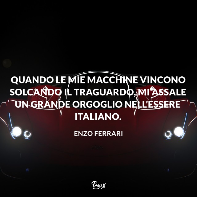 Quando le mie macchine vincono solcando il traguardo, mi assale un grande orgoglio nell’essere italiano.
