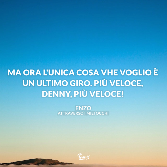 Ma ora l'unica cosa vhe voglio è un ultimo giro. Più veloce, Denny, più veloce!