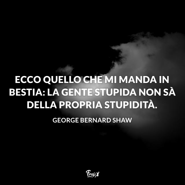 Ecco quello che mi manda in bestia: la gente stupida non sà della propria stupidità. 