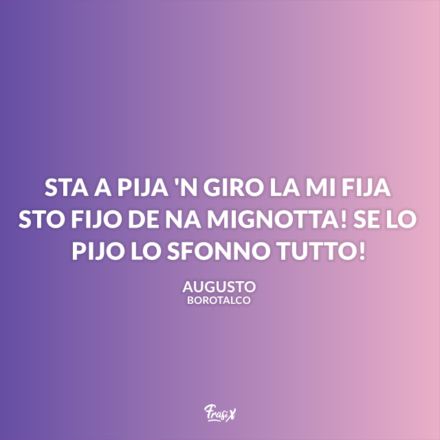 Sta a pija 'n giro la mi fija sto fijo de na mignotta! Se lo pijo lo sfonno tutto!