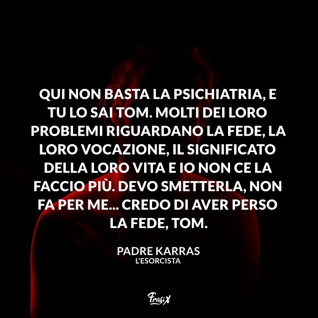 Qui non basta la psichiatria, e tu lo sai Tom. Molti dei loro problemi riguardano la fede, la loro vocazione, il significato della loro vita e io non ce la faccio più. Devo smetterla, non fa per me... credo di aver perso la fede, Tom.