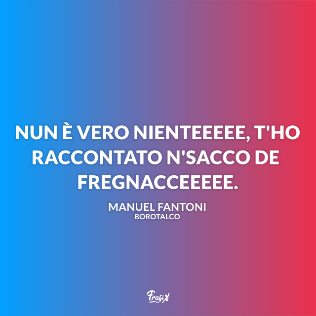 Nun è vero nienteeeee, t'ho raccontato n'sacco de fregnacceeeee.