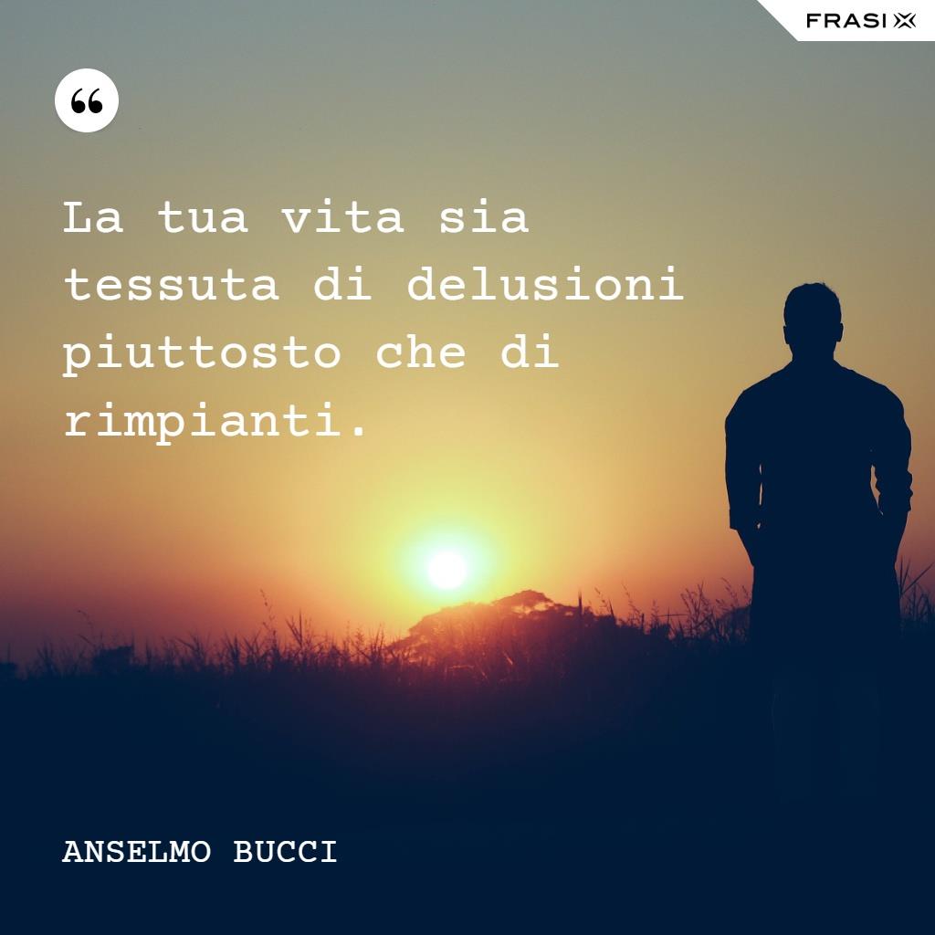 frasi sulla rabbia e delusione ìLa tua vita sia tessuta di delusioni piuttosto che di rimpianti