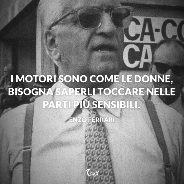 I motori sono come le donne, bisogna saperli toccare nelle parti più sensibili.