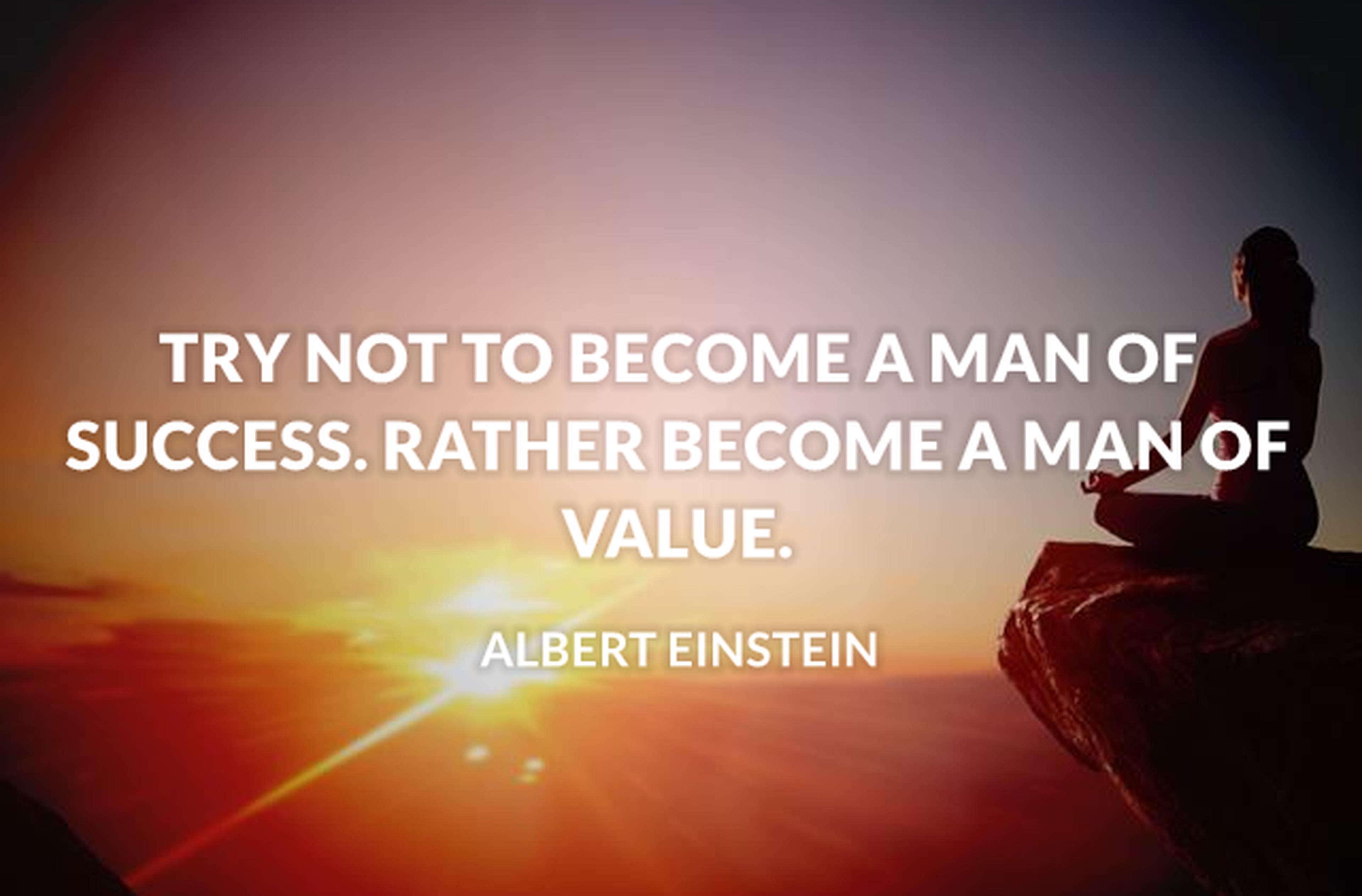Try not to become a man of success. Rather become a man of value.