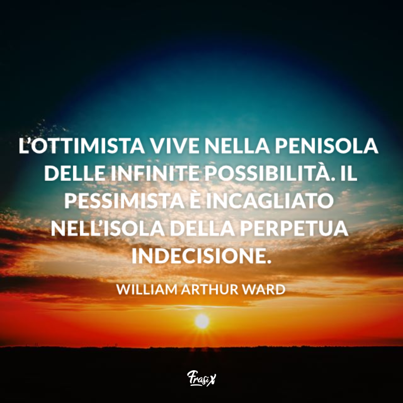 L’ottimista vive nella penisola delle infinite possibilità. Il pessimista è incagliato nell’isola della perpetua indecisione. 
