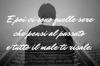 E poi ci sono quelle sere che pensi al passato  e tutto il male ti risale. 