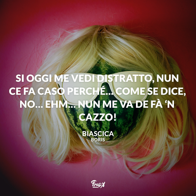Si oggi me vedi distratto, nun ce fa caso perché… come se dice, no… ehm… Nun me va de fà ‘n cazzo!