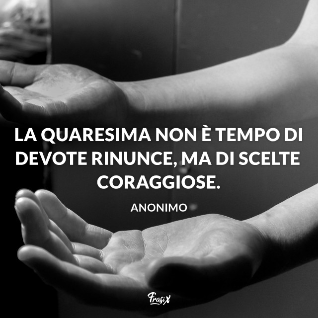 La quaresima non è tempo di devote rinunce, ma di scelte coraggiose.