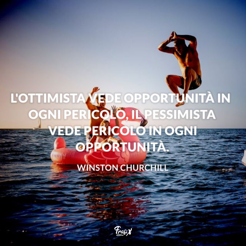 L'ottimista vede opportunità in ogni pericolo, il pessimista vede pericolo in ogni opportunità. 