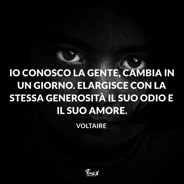 Io conosco la gente, cambia in un giorno. Elargisce con la stessa generosità il suo odio e il suo amore. 