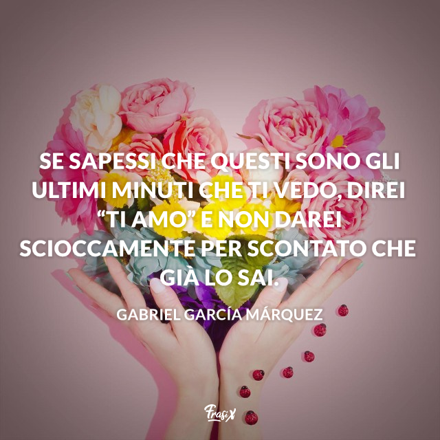 Se sapessi che questi sono gli ultimi minuti che ti vedo, direi “ti amo” e non darei scioccamente per scontato che già lo sai.