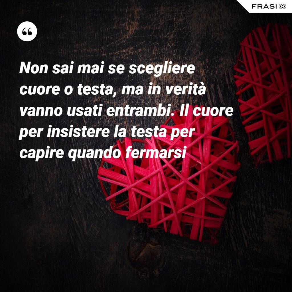 Non sai mai se scegliere cuore o testa, ma in verità vanno usati entrambi. Il cuore per insistere la testa per capire quando fermarsi