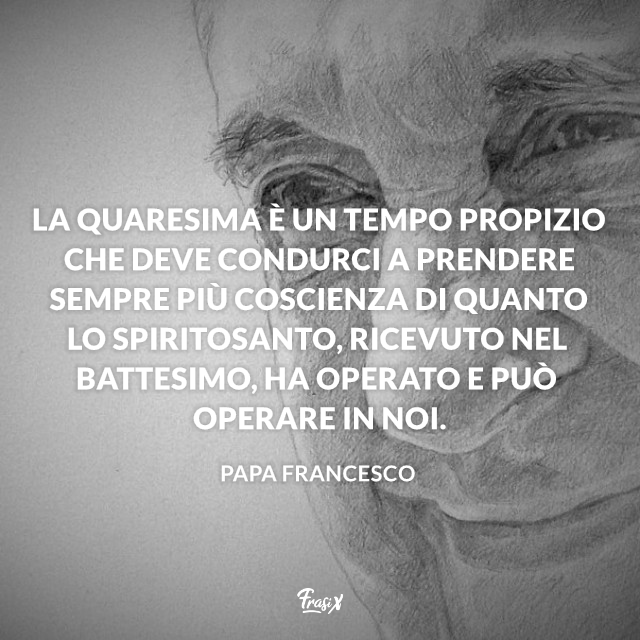 La Quaresima è un tempo propizio che deve condurci a prendere sempre più coscienza di quanto lo Spirito Santo, ricevuto nel Battesimo, ha operato e può operare in noi.