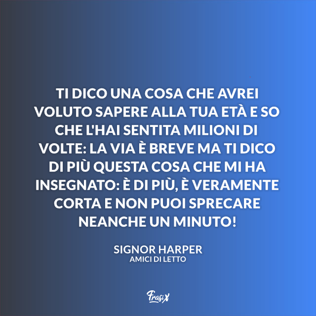  Ti dico una cosa che avrei voluto sapere alla tua età e so che l'hai sentita milioni di volte: la via è breve ma ti dico di più questa cosa che mi ha insegnato: è di più, è veramente corta e non puoi sprecare neanche un minuto!