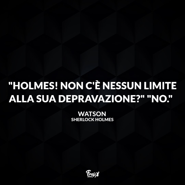 "Holmes! Non c'è nessun limite alla sua depravazione?" "No."