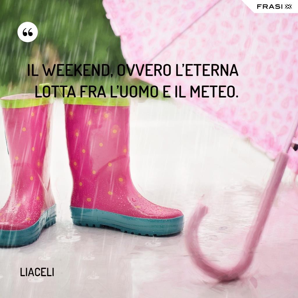 Il weekend, ovvero l’eterna lotta fra l’uomo e il meteo.