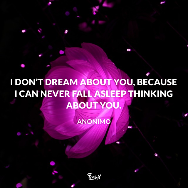I don’t dream about you, because I can never fall asleep thinking about you.