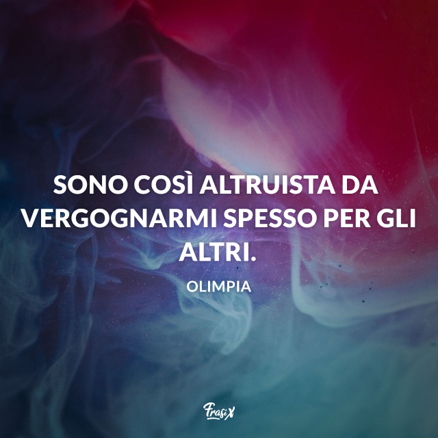 Sono così altruista da vergognarmi spesso per gli altri.