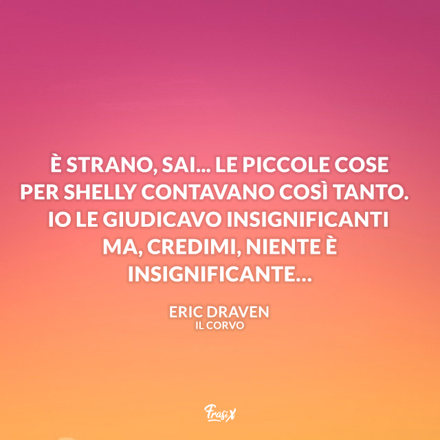È strano, sai... Le piccole cose per Shelly contavano così tanto. Io le giudicavo insignificanti ma, credimi, niente è insignificante…