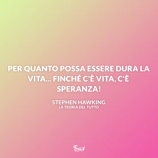 Per quanto possa essere dura la vita... Finché c'è vita, c'è speranza!