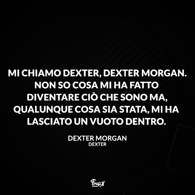 Mi chiamo Dexter, Dexter Morgan. Non so cosa mi ha fatto diventare ciò che sono ma, qualunque cosa sia stata, mi ha lasciato un vuoto dentro.