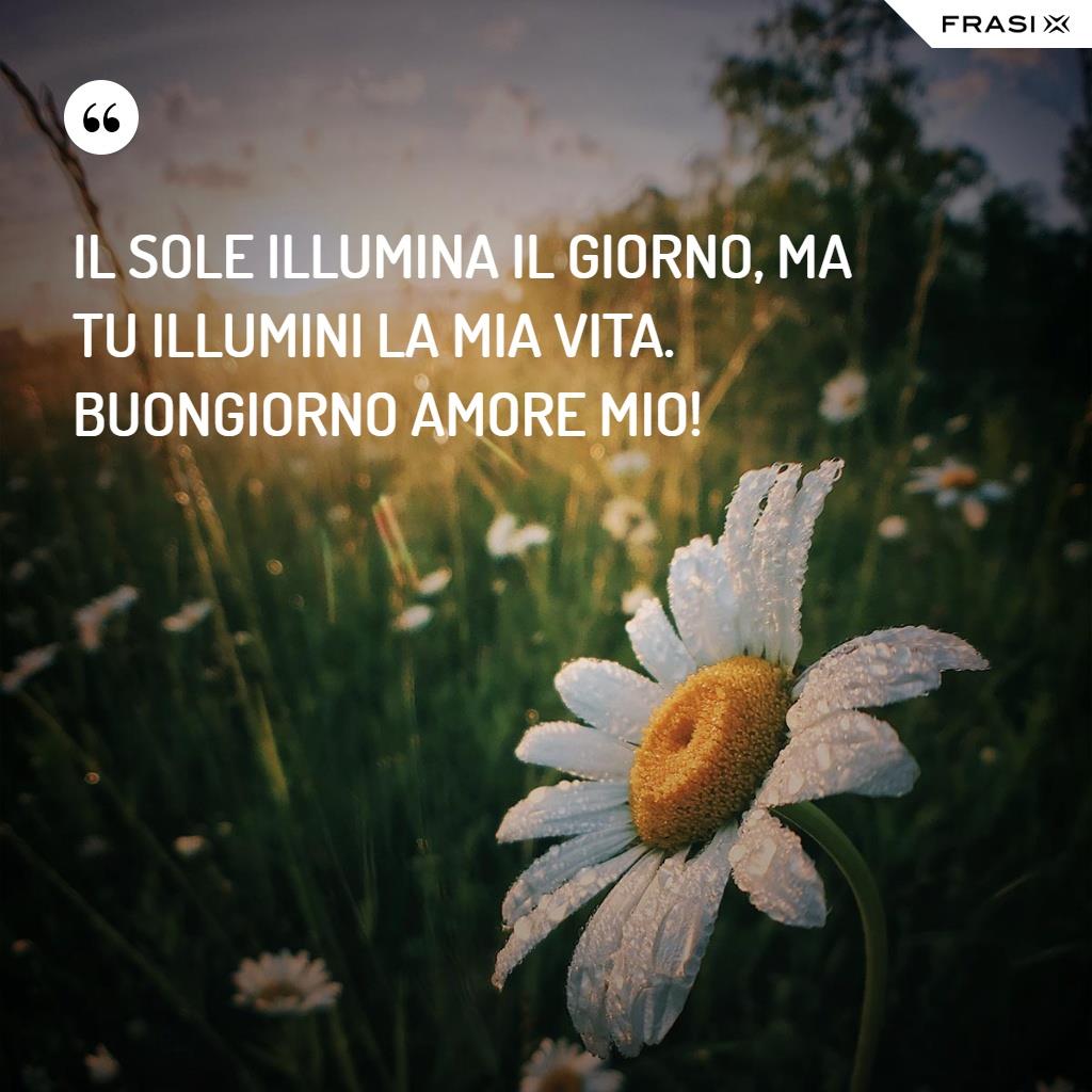 Il sole illumina il giorno, ma tu illumini la mia vita. Buongiorno amore mio!