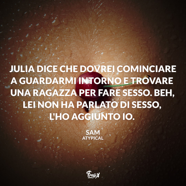 Julia dice che dovrei cominciare a guardarmi intorno e trovare una ragazza per fare sesso. Beh, lei non ha parlato di sesso, l'ho aggiunto io.