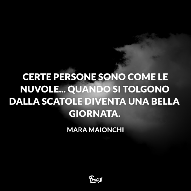 Certe persone sono come le nuvole... Quando si tolgono dalla scatole diventa una bella giornata.