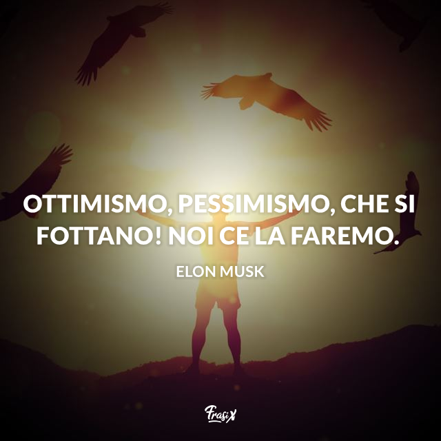 Ottimismo, pessimismo, che si fottano! Noi ce la faremo.