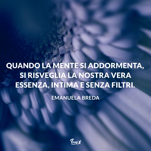 Quando la mente si addormenta, si risveglia la nostra vera essenza, intima e senza filtri.