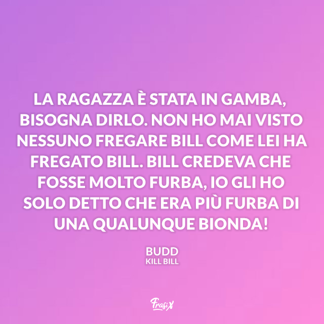 La ragazza è stata in gamba, bisogna dirlo. Non ho mai visto nessuno fregare Bill come lei ha fregato Bill. Bill credeva che fosse molto furba, io gli ho solo detto che era più furba di una qualunque bionda!