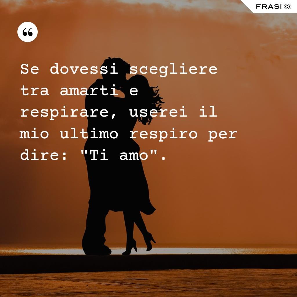 Se dovessi scegliere tra amarti e respirare, userei il mio ultimo respiro per dire: Ti amo