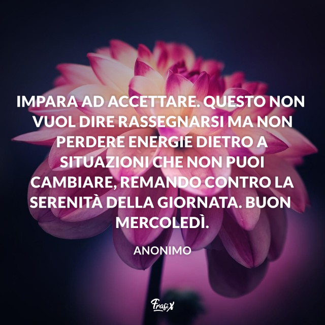 Impara ad accettare. Questo non vuol dire rassegnarsi ma non perdere energie dietro a situazioni che non puoi cambiare, remando contro la serenità della giornata. Buon mercoledì. 