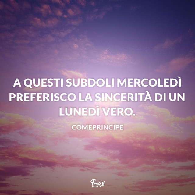 A questi subdoli mercoledì preferisco la sincerità di un lunedì vero. 