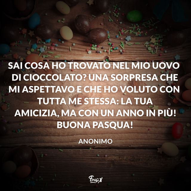 Sai cosa ho trovato nel mio uovo di Cioccolato? La tua amicizia, ma con un anno in più. Buona Pasqua!