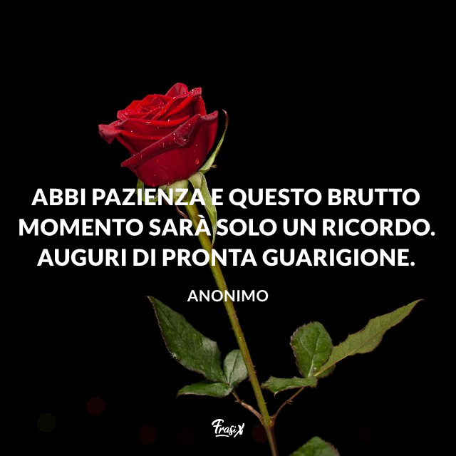 Abbi pazienza e questo brutto momento sarà solo un ricordo. Auguri di pronta guarigione.