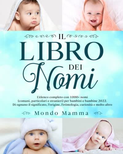 LIBRO DEI NOMI: L'elenco completo con 1000+ nomi (comuni, particolari e stranieri) per bambini e bambine 2022. Di ognuno il significato, l'origine, l'etimologia, curiosità e molto altro...