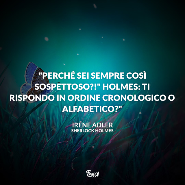 "Perché sei sempre così sospettoso?!" Holmes: Ti rispondo in ordine cronologico o alfabetico?"