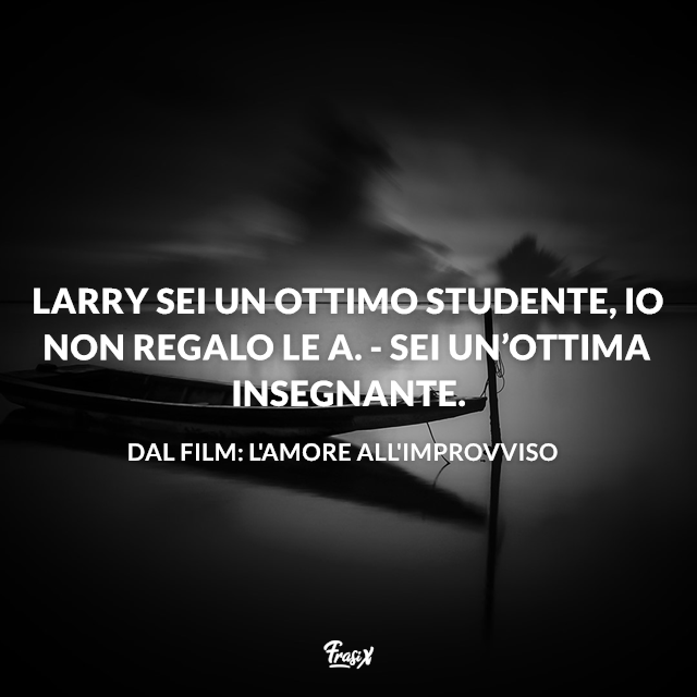 Larry sei un ottimo studente, io non regalo le A. - Sei un’ottima insegnante.