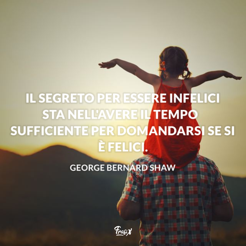 Il segreto per essere infelici sta nell'avere il tempo sufficiente per domandarsi se si è felici.