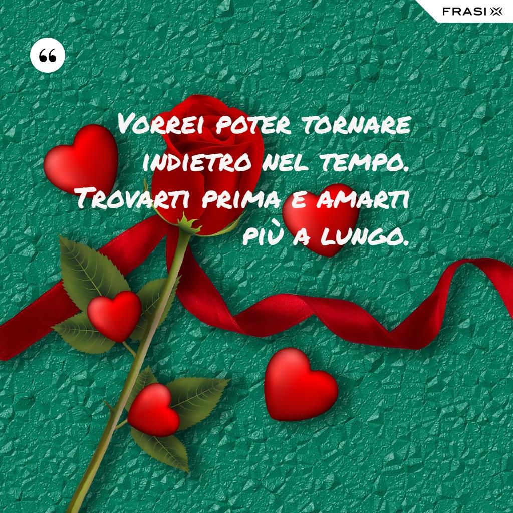 Immagine con rosa, cuori e frase dolce Vorrei poter tornare indietro nel tempo. Trovarti prima e amarti più a lungo.