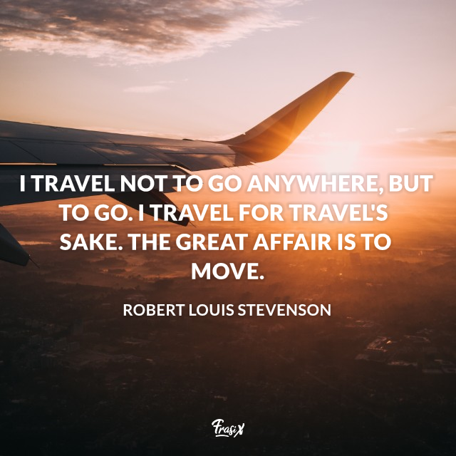 I travel not to go anywhere, but to go. I travel for travel's sake. The great affair is to move.