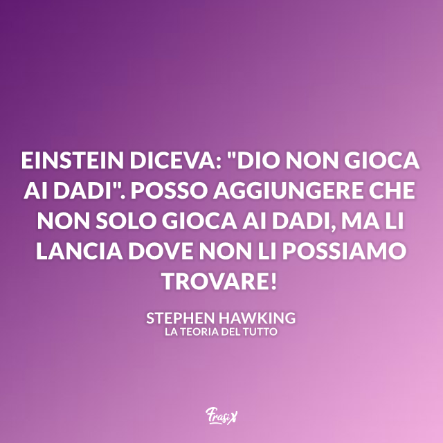 Einstein diceva: "Dio non gioca ai dadi". Posso aggiungere che non solo gioca ai dadi, ma li lancia dove non li possiamo trovare!