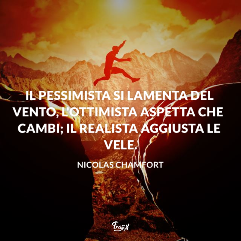 Il pessimista si lamenta del vento, l'ottimista aspetta che cambi; il realista aggiusta le vele. 