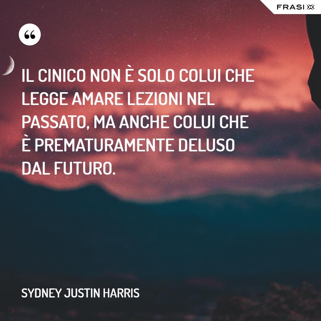 Frasi per chi è deluso Il cinico non è solo colui che legge amare lezioni nel passato, ma anche colui che è prematuramente deluso dal futuro.