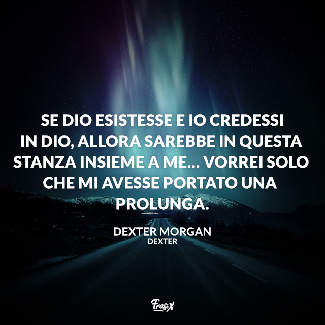 Se Dio esistesse e io credessi in Dio, allora sarebbe in questa stanza insieme a me… Vorrei solo che mi avesse portato una prolunga.