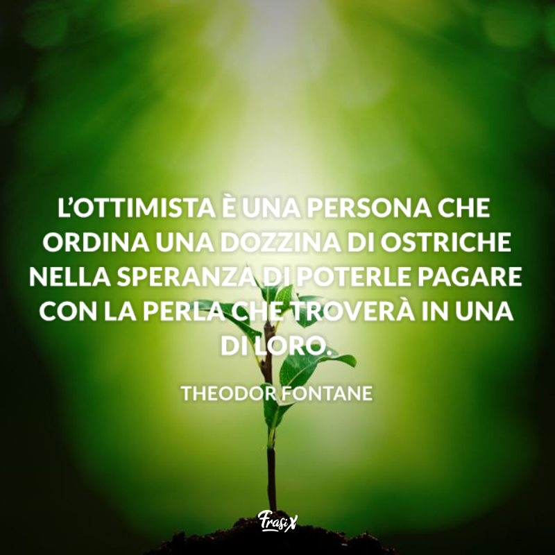L’ottimista è una persona che ordina una dozzina di ostriche nella speranza di poterle pagare con la perla che troverà in una di loro. 