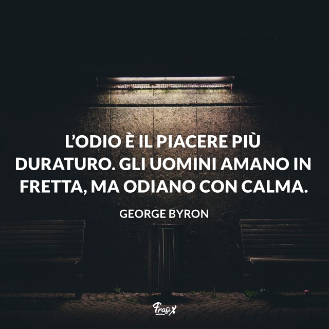 L’odio è il piacere più duraturo. Gli uomini amano in fretta, ma odiano con calma. 